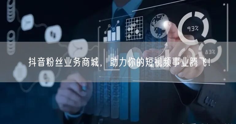抖音粉丝业务商城，助力你的短视频事业腾飞！