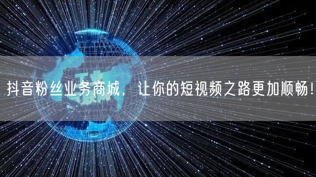抖音粉丝业务商城，让你的短视频之路更加顺畅！