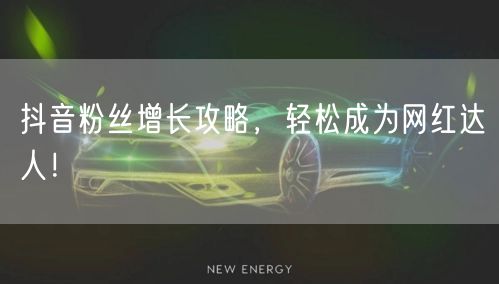 抖音粉丝增长攻略，轻松成为网红达人！