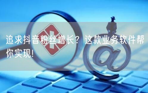 追求抖音粉丝增长？这款业务软件帮你实现!