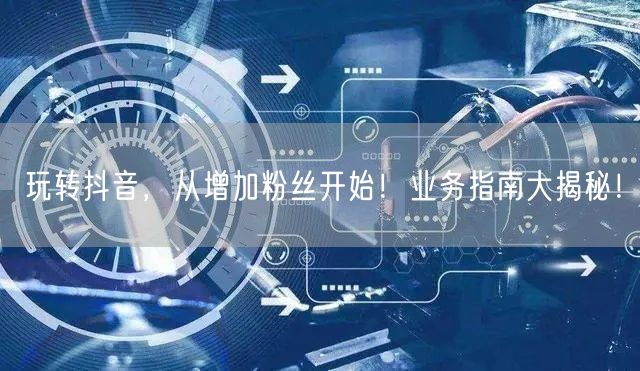 玩转抖音，从增加粉丝开始！业务指南大揭秘！