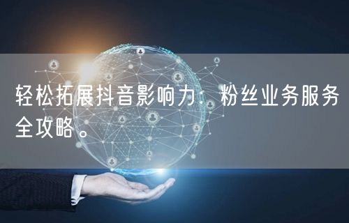 轻松拓展抖音影响力：粉丝业务服务全攻略。