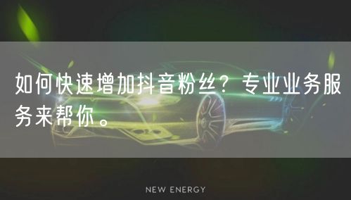 如何快速增加抖音粉丝？专业业务服务来帮你