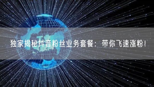 独家揭秘抖音粉丝业务套餐：带你飞速涨粉！