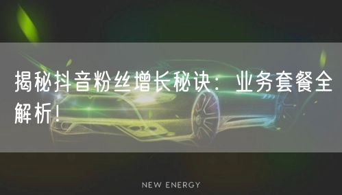 揭秘抖音粉丝增长秘诀：业务套餐全解析！