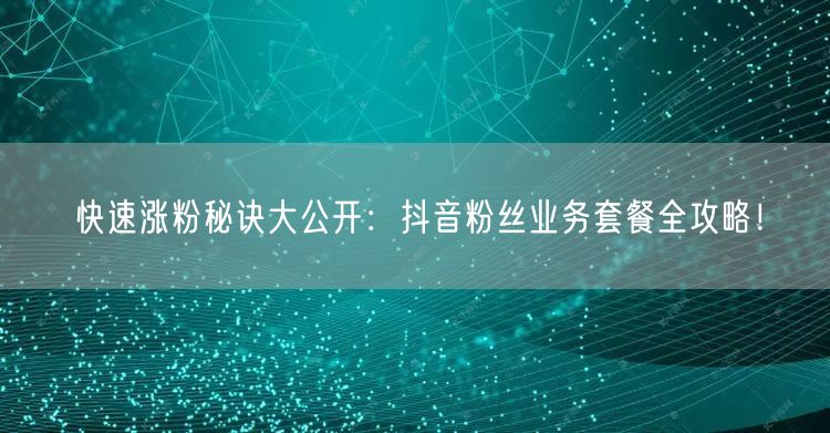 快速涨粉秘诀大公开：抖音粉丝业务套餐全攻略！
