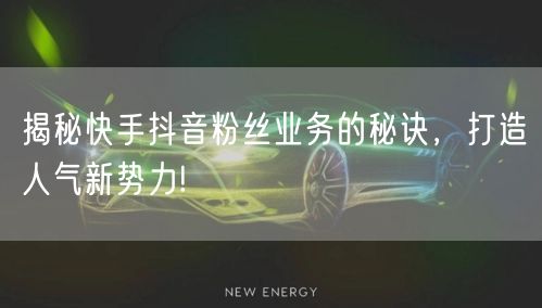 揭秘快手抖音粉丝业务的秘诀，打造人气新势