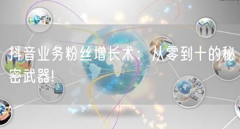 抖音业务粉丝增长术：从零到十的秘密武器!