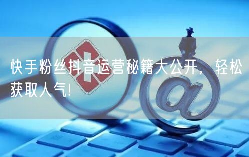 快手粉丝抖音运营秘籍大公开，轻松获取人气!
