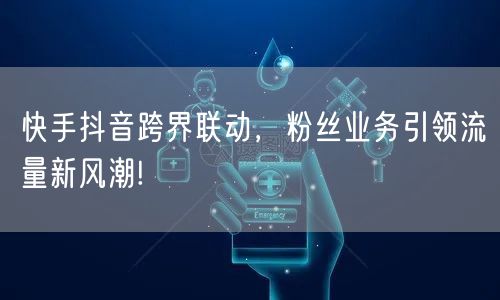 快手抖音跨界联动，粉丝业务引领流量新风潮!