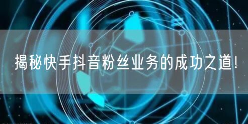 揭秘快手抖音粉丝业务的成功之道！