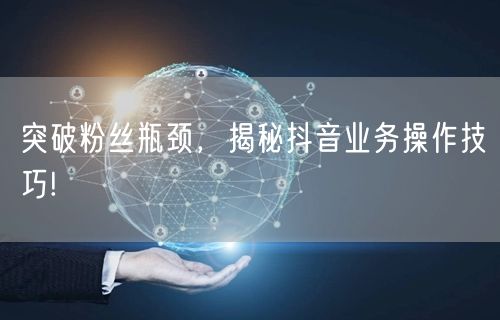 突破粉丝瓶颈，揭秘抖音业务操作技巧!