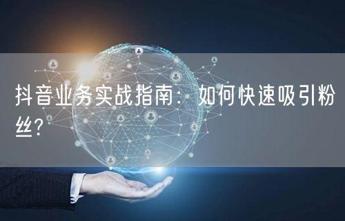 抖音业务实战指南：如何快速吸引粉丝?