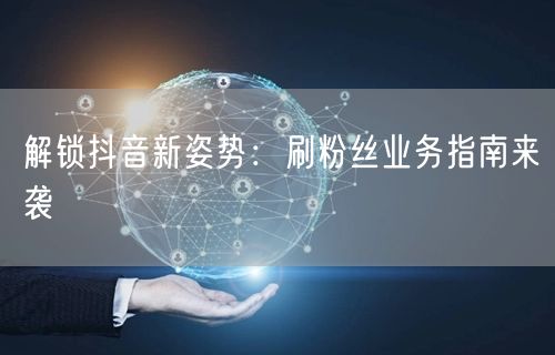 解锁抖音新姿势：刷粉丝业务指南来袭