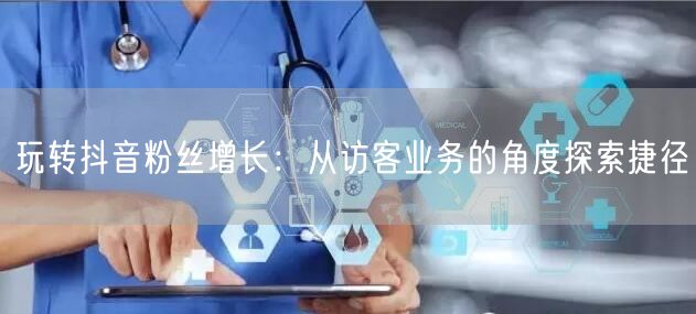 玩转抖音粉丝增长：从访客业务的角度探索捷径
