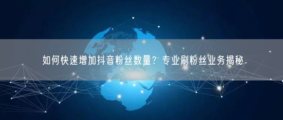 如何快速增加抖音粉丝数量？专业刷粉丝业务