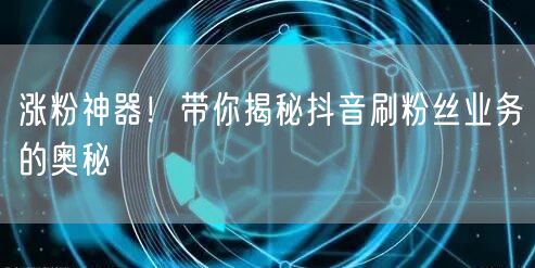 涨粉神器！带你揭秘抖音刷粉丝业务的奥秘