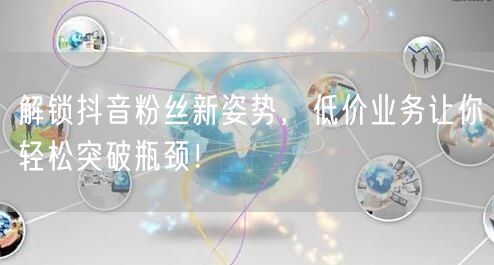 解锁抖音粉丝新姿势，低价业务让你轻松突破瓶颈！