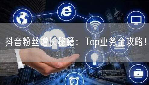 抖音粉丝增长秘籍：Top业务全攻略！