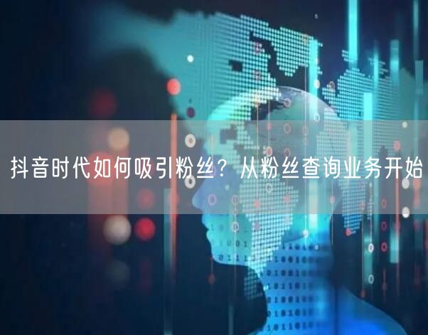 抖音时代如何吸引粉丝？从粉丝查询业务开始