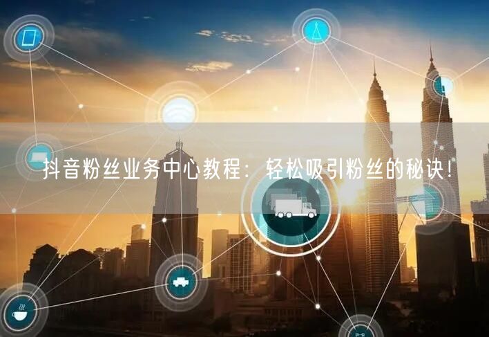 抖音粉丝业务中心教程：轻松吸引粉丝的秘诀