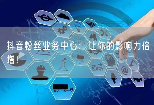 抖音粉丝业务中心：让你的影响力倍增！
