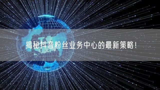 揭秘抖音粉丝业务中心的最新策略！