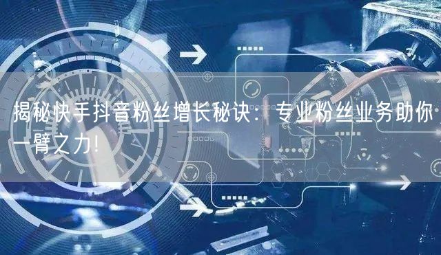 揭秘快手抖音粉丝增长秘诀：专业粉丝业务助