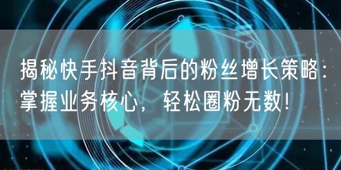 揭秘快手抖音背后的粉丝增长策略：掌握业务