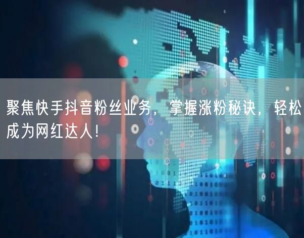 聚焦快手抖音粉丝业务，掌握涨粉秘诀，轻松