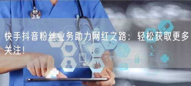 快手抖音粉丝业务助力网红之路：轻松获取更
