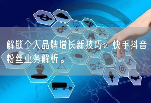 解锁个人品牌增长新技巧：快手抖音粉丝业务