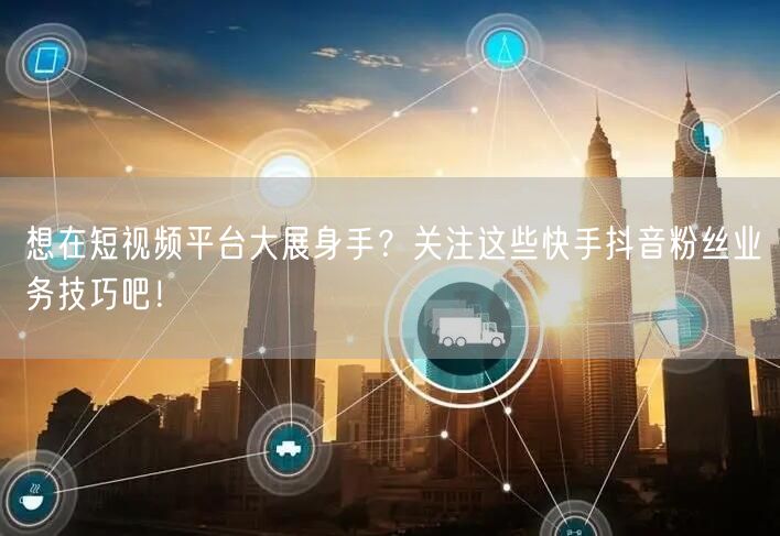 想在短视频平台大展身手？关注这些快手抖音