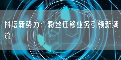 抖坛新势力：粉丝迁移业务引领新潮流!