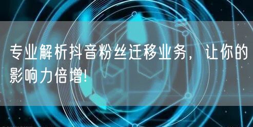 专业解析抖音粉丝迁移业务，让你的影响力倍