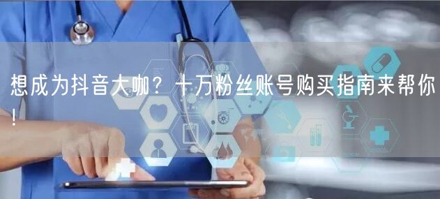 想成为抖音大咖？十万粉丝账号购买指南来帮
