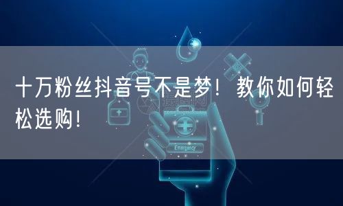 十万粉丝抖音号不是梦！教你如何轻松选购！