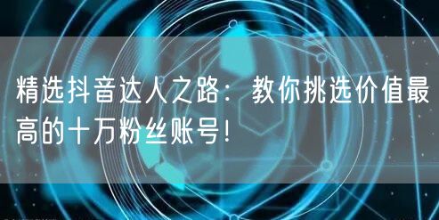 精选抖音达人之路：教你挑选价值最高的十万