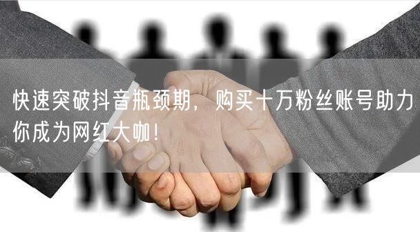 快速突破抖音瓶颈期，购买十万粉丝账号助力
