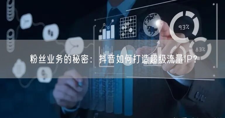 粉丝业务的秘密：抖音如何打造超级流量IP