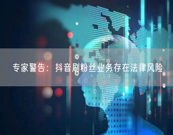 专家警告：抖音刷粉丝业务存在法律风险
