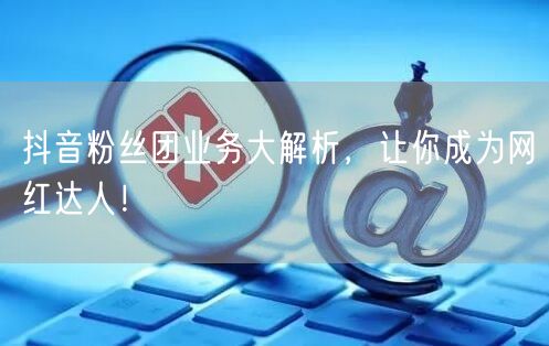 抖音粉丝团业务大解析，让你成为网红达人！