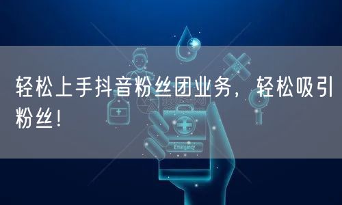 轻松上手抖音粉丝团业务，轻松吸引粉丝！