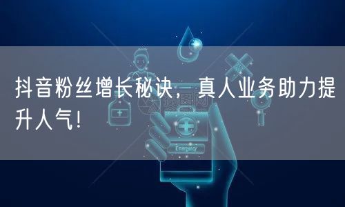 抖音粉丝增长秘诀，真人业务助力提升人气！