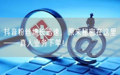 抖音粉丝增长迅速，原来秘密在这里——真人业务下单！