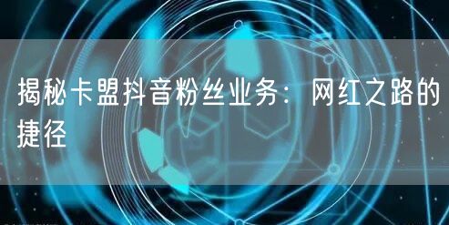 揭秘卡盟抖音粉丝业务：网红之路的捷径