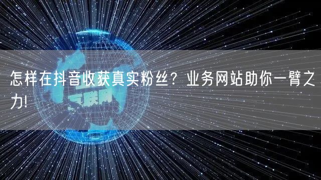 怎样在抖音收获真实粉丝？业务网站助你一臂之力!