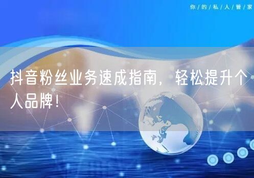 抖音粉丝业务速成指南，轻松提升个人品牌！