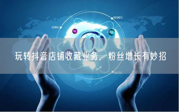 玩转抖音店铺收藏业务，粉丝增长有妙招