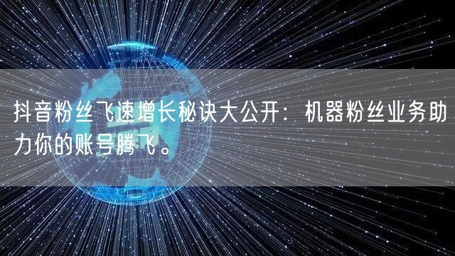 抖音粉丝飞速增长秘诀大公开：机器粉丝业务助力你的账号腾飞。